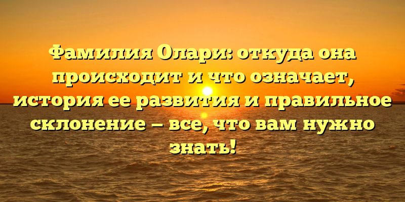 Фамилия Олари: откуда она происходит и что означает, история ее развития и правильное склонение — все, что вам нужно знать!