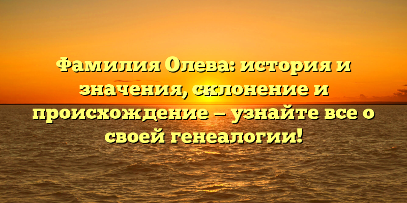 Фамилия Олева: история и значения, склонение и происхождение — узнайте все о своей генеалогии!