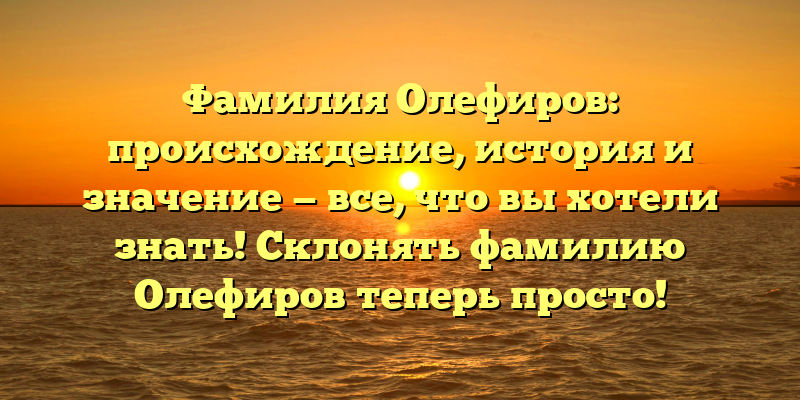 Фамилия Олефиров: происхождение, история и значение — все, что вы хотели знать! Склонять фамилию Олефиров теперь просто!