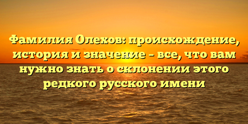 Фамилия Олехов: происхождение, история и значение – все, что вам нужно знать о склонении этого редкого русского имени