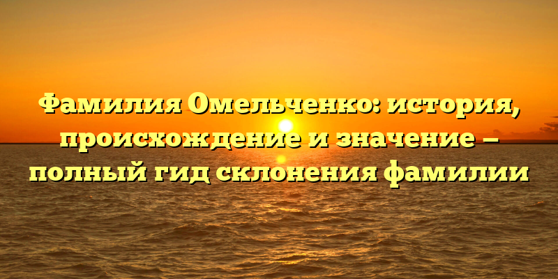 Фамилия Омельченко: история, происхождение и значение — полный гид склонения фамилии
