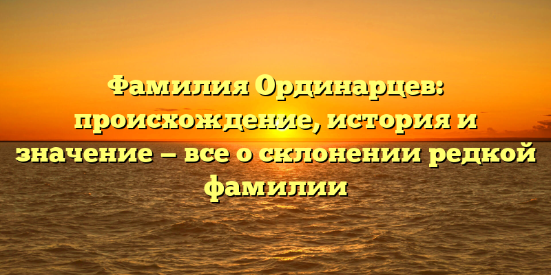 Фамилия Ординарцев: происхождение, история и значение — все о склонении редкой фамилии