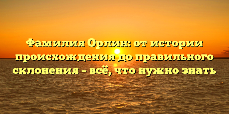Фамилия Орлин: от истории происхождения до правильного склонения – всё, что нужно знать
