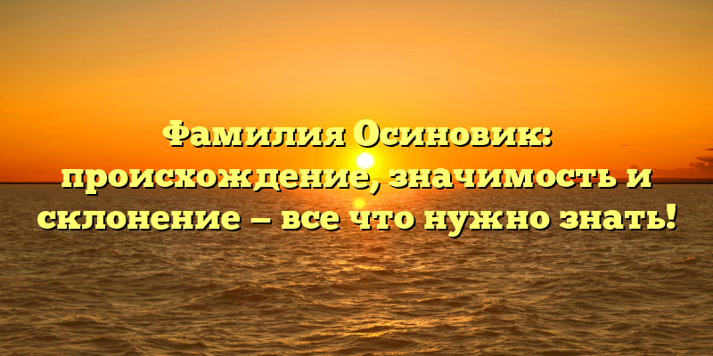 Фамилия Осиновик: происхождение, значимость и склонение — все что нужно знать!