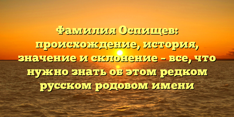 Фамилия Оспищев: происхождение, история, значение и склонение – все, что нужно знать об этом редком русском родовом имени