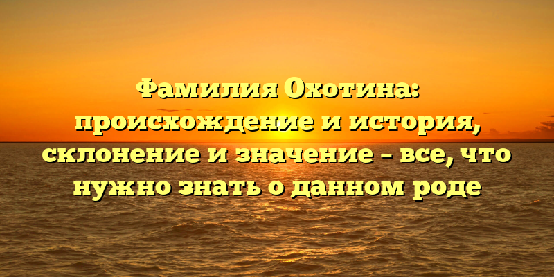 Фамилия Охотина: происхождение и история, склонение и значение – все, что нужно знать о данном роде