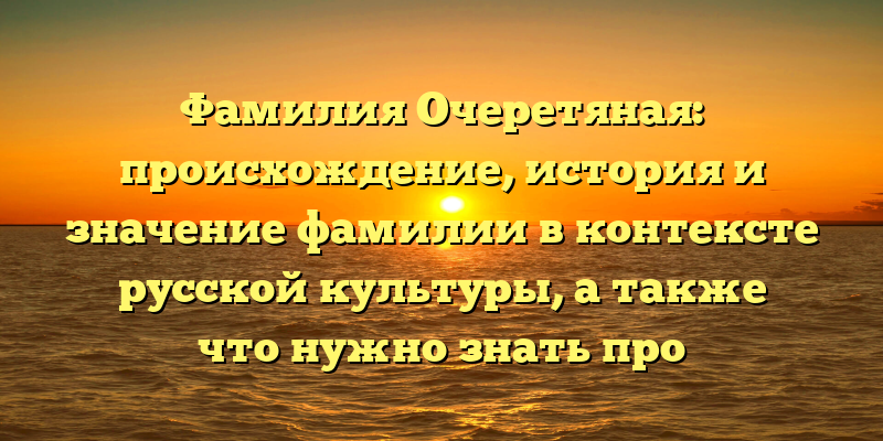 Фамилия Очеретяная: происхождение, история и значение фамилии в контексте русской культуры, а также что нужно знать про склонение фамилии
