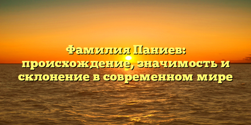 Фамилия Паниев: происхождение, значимость и склонение в современном мире