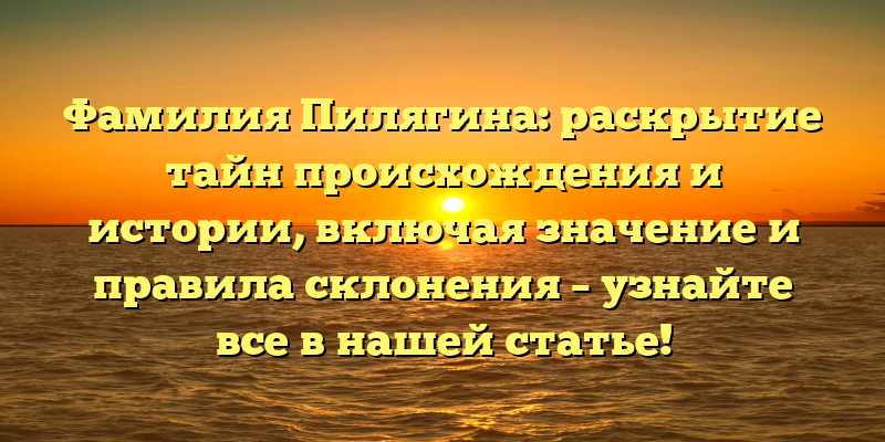 Фамилия Пилягина: раскрытие тайн происхождения и истории, включая значение и правила склонения – узнайте все в нашей статье!