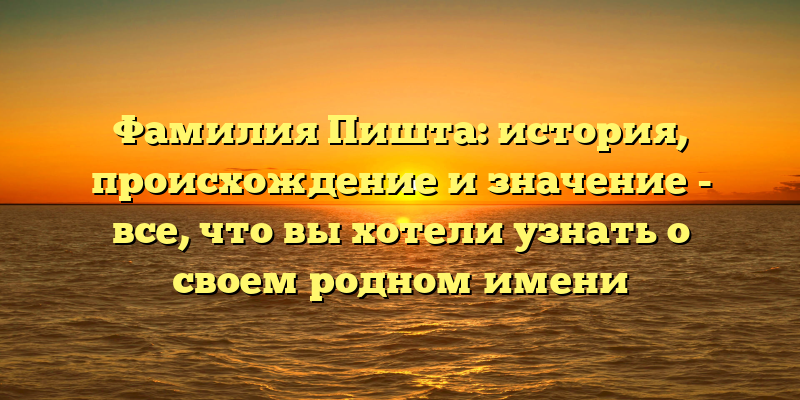 Фамилия Пишта: история, происхождение и значение - все, что вы хотели узнать о своем родном имени