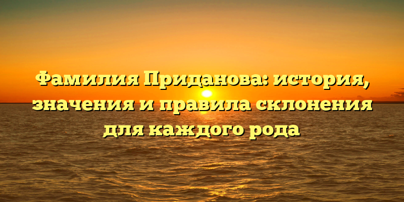 Фамилия Приданова: история, значения и правила склонения для каждого рода