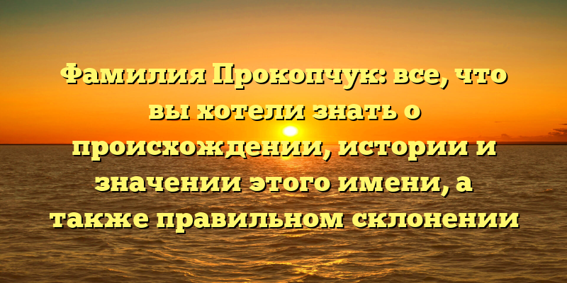Фамилия Прокопчук: все, что вы хотели знать о происхождении, истории и значении этого имени, а также правильном склонении