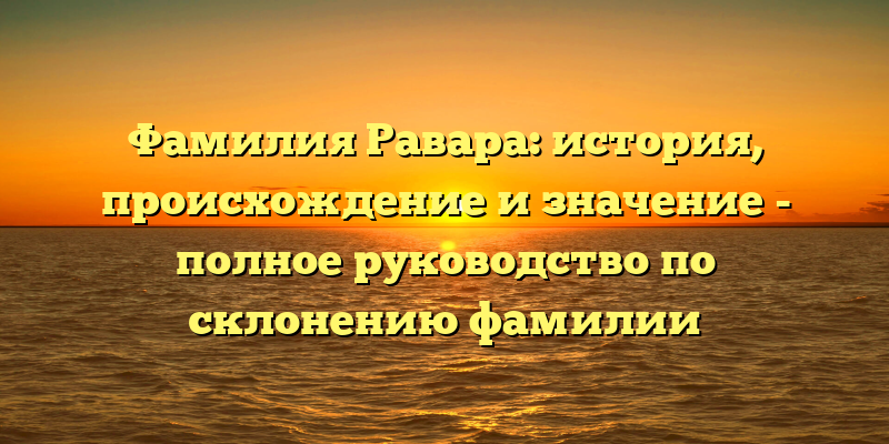 Фамилия Равара: история, происхождение и значение - полное руководство по склонению фамилии