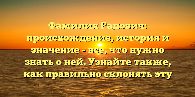 Фамилия Радович: происхождение, история и значение - все, что нужно знать о ней. Узнайте также, как правильно склонять эту фамилию.