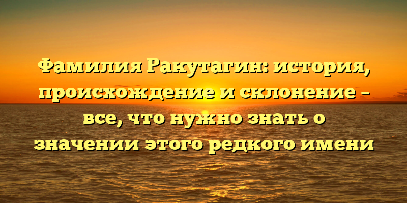 Фамилия Ракутагин: история, происхождение и склонение – все, что нужно знать о значении этого редкого имени
