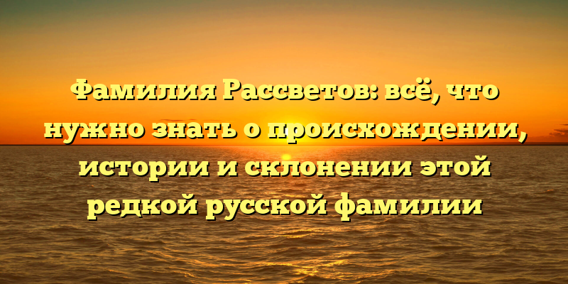 Фамилия Рассветов: всё, что нужно знать о происхождении, истории и склонении этой редкой русской фамилии