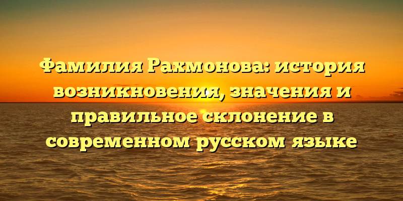Фамилия Рахмонова: история возникновения, значения и правильное склонение в современном русском языке
