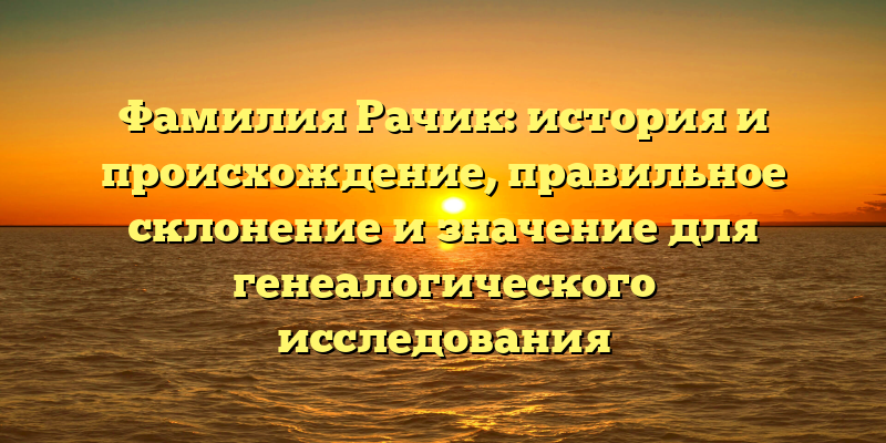 Фамилия Рачик: история и происхождение, правильное склонение и значение для генеалогического исследования