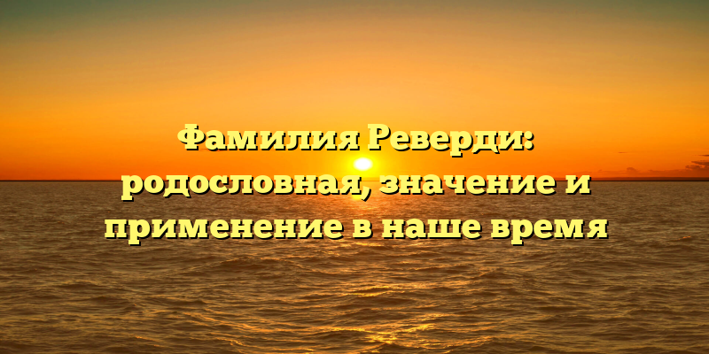 Фамилия Реверди: родословная, значение и применение в наше время