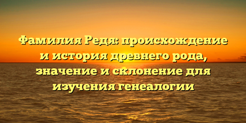 Фамилия Редя: происхождение и история древнего рода, значение и склонение для изучения генеалогии
