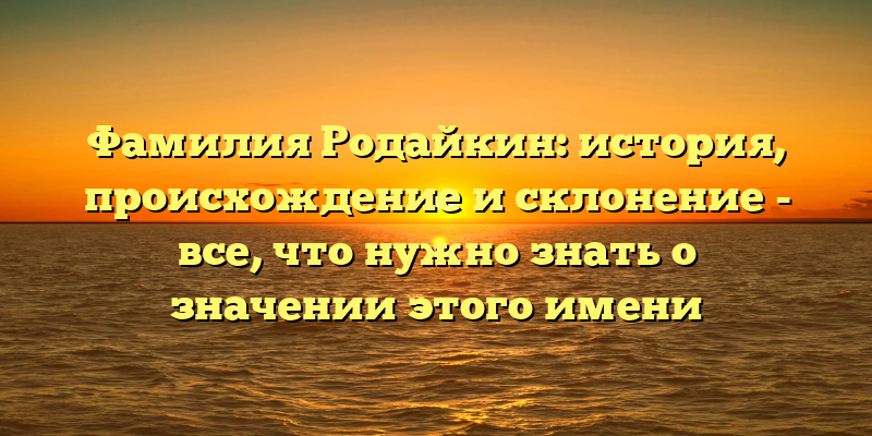 Фамилия Родайкин: история, происхождение и склонение - все, что нужно знать о значении этого имени