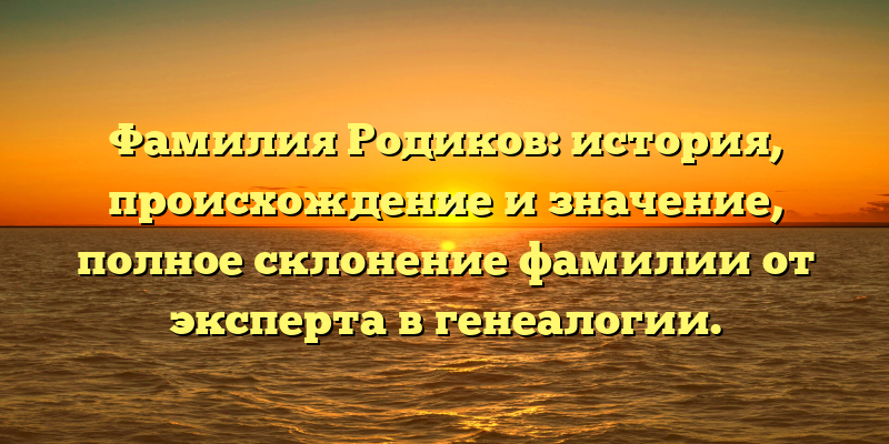 Фамилия Родиков: история, происхождение и значение, полное склонение фамилии от эксперта в генеалогии.