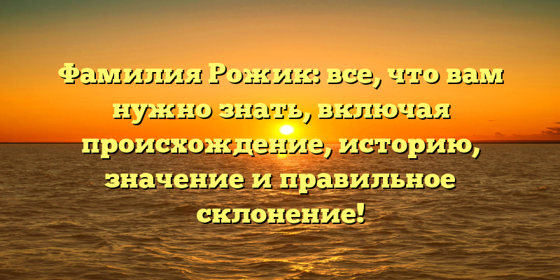 Фамилия Рожик: все, что вам нужно знать, включая происхождение, историю, значение и правильное склонение!