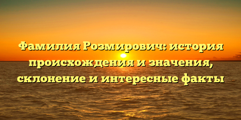 Фамилия Розмирович: история происхождения и значения, склонение и интересные факты