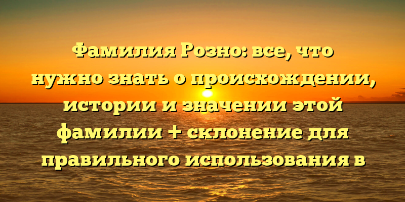 Фамилия Розно: все, что нужно знать о происхождении, истории и значении этой фамилии + склонение для правильного использования в речи