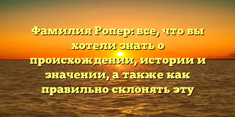 Фамилия Ропер: все, что вы хотели знать о происхождении, истории и значении, а также как правильно склонять эту фамилию