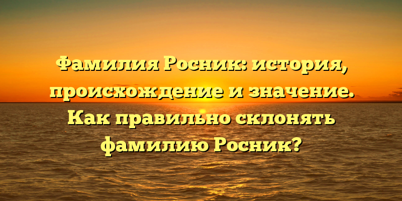 Фамилия Росник: история, происхождение и значение. Как правильно склонять фамилию Росник?