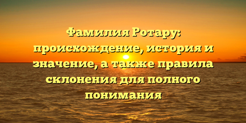 Фамилия Ротару: происхождение, история и значение, а также правила склонения для полного понимания