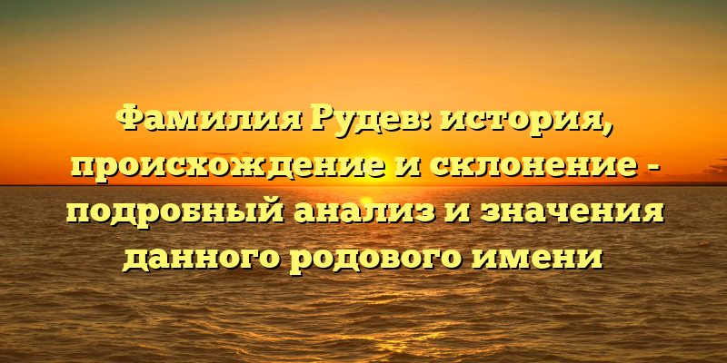 Фамилия Рудев: история, происхождение и склонение - подробный анализ и значения данного родового имени