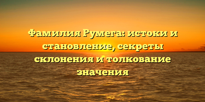Фамилия Румега: истоки и становление, секреты склонения и толкование значения