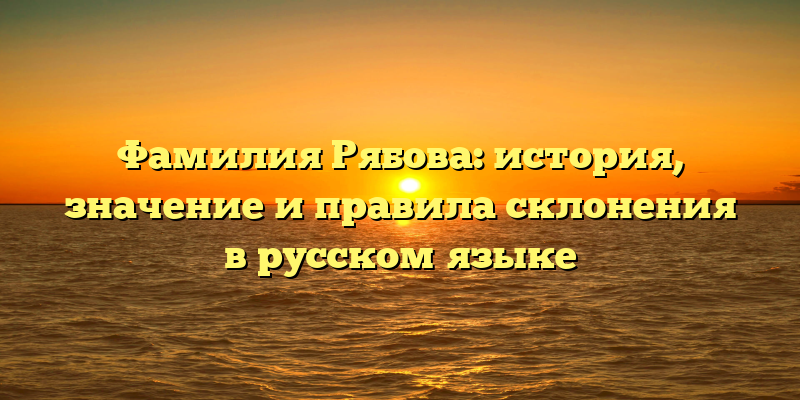 Фамилия Рябова: история, значение и правила склонения в русском языке