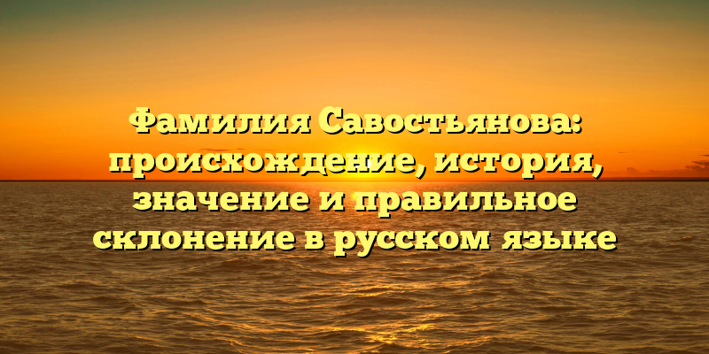 Фамилия Савостьянова: происхождение, история, значение и правильное склонение в русском языке