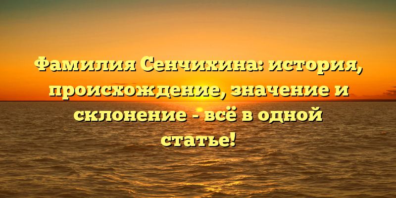 Фамилия Сенчихина: история, происхождение, значение и склонение - всё в одной статье!