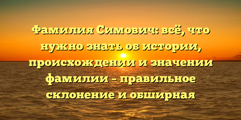Фамилия Симович: всё, что нужно знать об истории, происхождении и значении фамилии – правильное склонение и обширная информация в статье