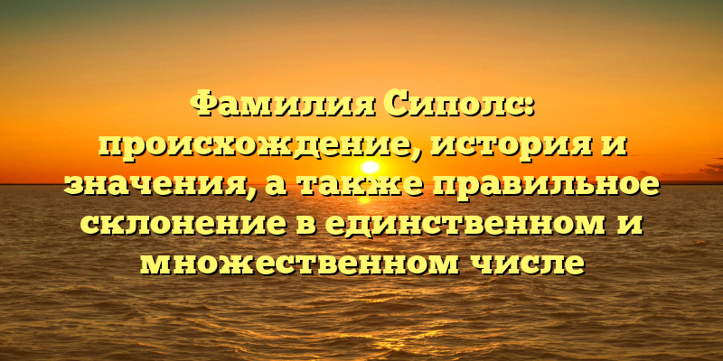 Фамилия Сиполс: происхождение, история и значения, а также правильное склонение в единственном и множественном числе