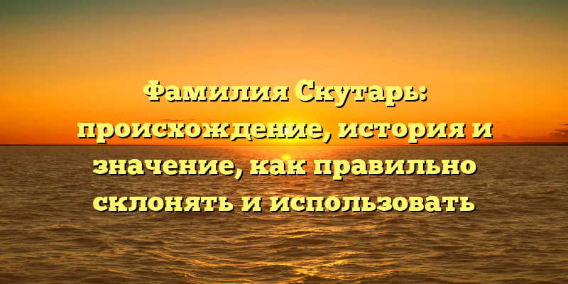 Фамилия Скутарь: происхождение, история и значение, как правильно склонять и использовать