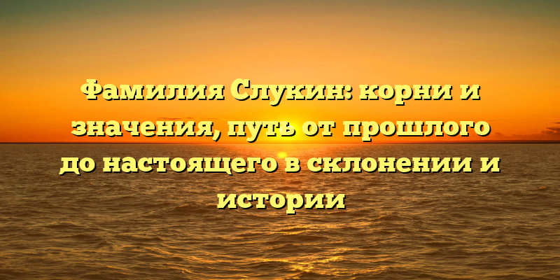 Фамилия Слукин: корни и значения, путь от прошлого до настоящего в склонении и истории