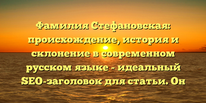 Фамилия Стефановская: происхождение, история и склонение в современном русском языке - идеальный SEO-заголовок для статьи. Он содержит ключевые слова и дает ясное представление о том, что читатель найдет в материале.