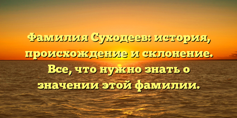 Фамилия Суходеев: история, происхождение и склонение. Все, что нужно знать о значении этой фамилии.