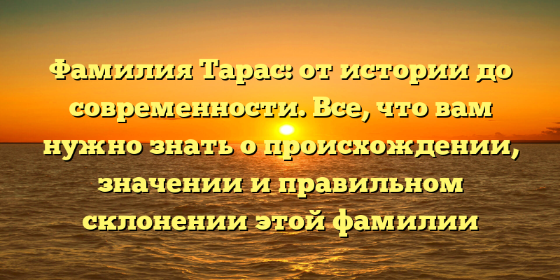 Фамилия Тарас: от истории до современности. Все, что вам нужно знать о происхождении, значении и правильном склонении этой фамилии