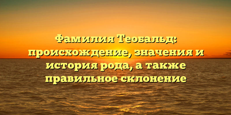 Фамилия Теобальд: происхождение, значения и история рода, а также правильное склонение