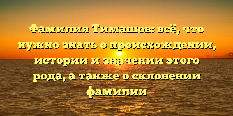 Фамилия Тимашов: всё, что нужно знать о происхождении, истории и значении этого рода, а также о склонении фамилии
