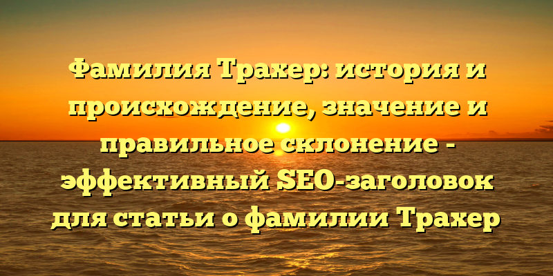 Фамилия Трахер: история и происхождение, значение и правильное склонение - эффективный SEO-заголовок для статьи о фамилии Трахер на сайте. Он содержит ключевые слова, которые помогут пользователю найти нужную информацию, а также новый материал о правильном склонении фамилии.