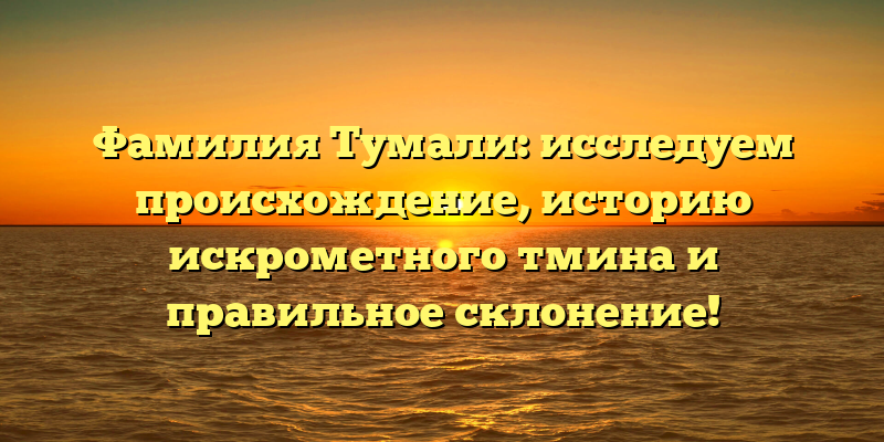 Фамилия Тумали: исследуем происхождение, историю искрометного тмина и правильное склонение!
