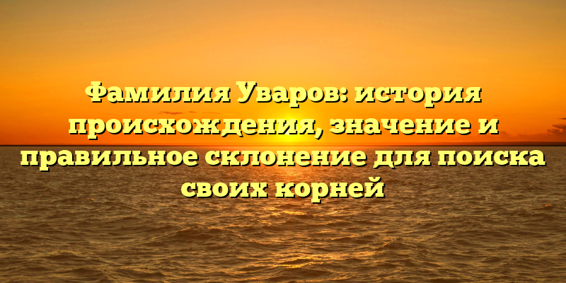 Фамилия Уваров: история происхождения, значение и правильное склонение для поиска своих корней
