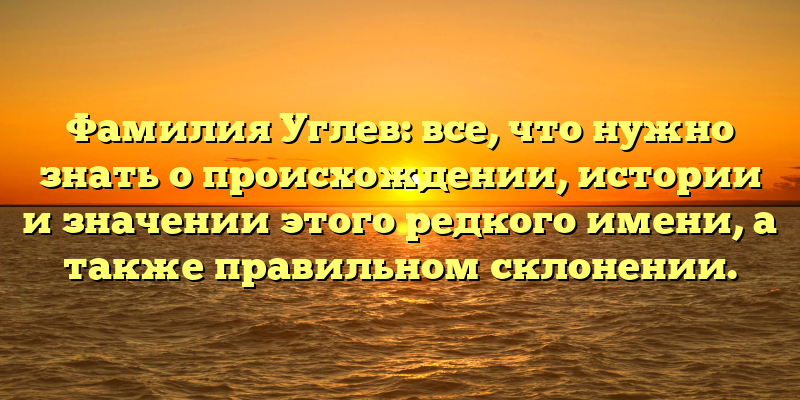 Фамилия Углев: все, что нужно знать о происхождении, истории и значении этого редкого имени, а также правильном склонении.